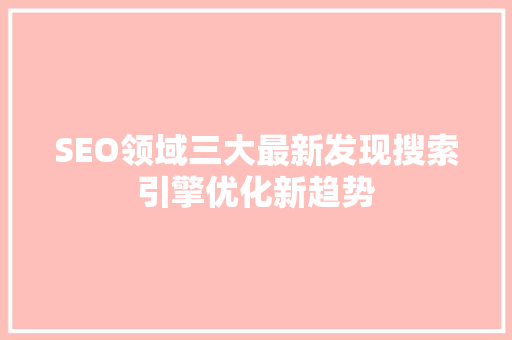 SEO领域三大最新发现搜索引擎优化新趋势