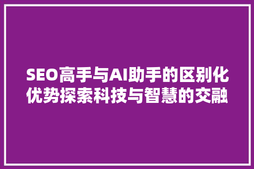 SEO高手与AI助手的区别化优势探索科技与智慧的交融
