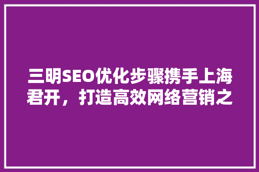 三明SEO优化步骤携手上海君开，打造高效网络营销之路