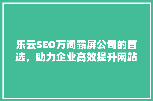 乐云SEO万词霸屏公司的首选，助力企业高效提升网站排名