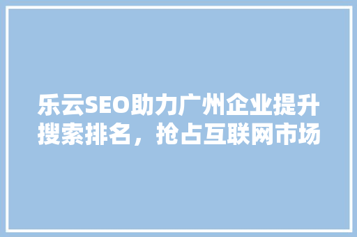 乐云SEO助力广州企业提升搜索排名，抢占互联网市场先机