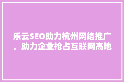 乐云SEO助力杭州网络推广，助力企业抢占互联网高地