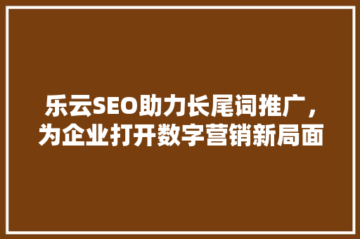 乐云SEO助力长尾词推广，为企业打开数字营销新局面