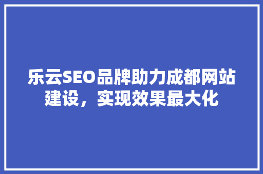乐云SEO品牌助力成都网站建设，实现效果最大化  第1张