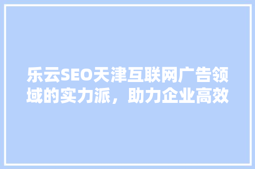 乐云SEO天津互联网广告领域的实力派，助力企业高效营销