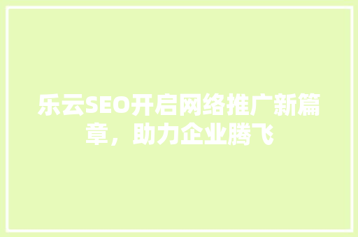 乐云SEO开启网络推广新篇章，助力企业腾飞