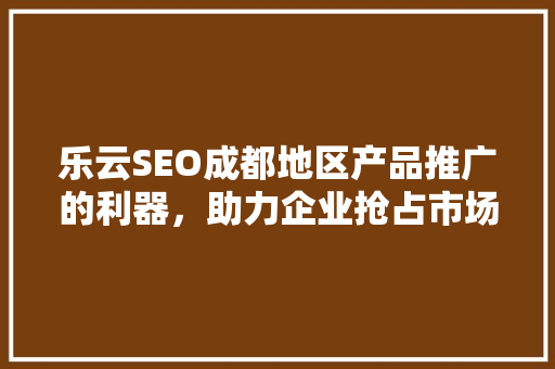乐云SEO成都地区产品推广的利器，助力企业抢占市场先机