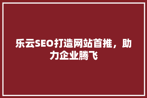 乐云SEO打造网站首推，助力企业腾飞