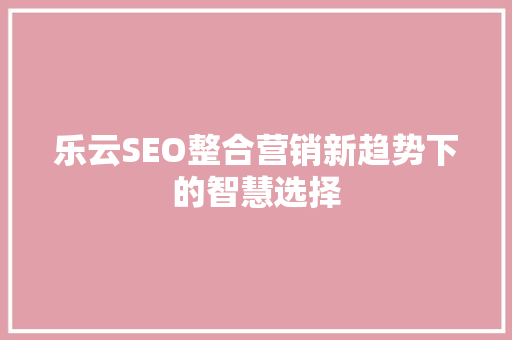 乐云SEO整合营销新趋势下的智慧选择