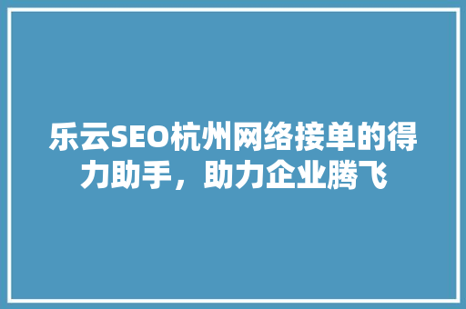 乐云SEO杭州网络接单的得力助手，助力企业腾飞