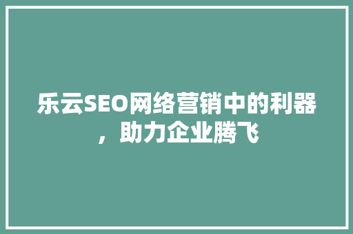 乐云SEO网络营销中的利器，助力企业腾飞