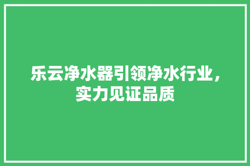 乐云净水器引领净水行业，实力见证品质