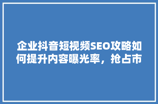 企业抖音短视频SEO攻略如何提升内容曝光率，抢占市场先机