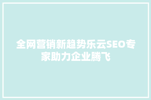 全网营销新趋势乐云SEO专家助力企业腾飞