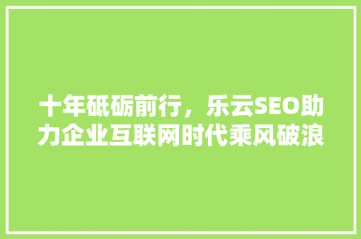 十年砥砺前行，乐云SEO助力企业互联网时代乘风破浪