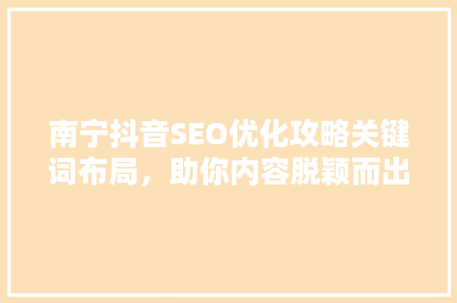 南宁抖音SEO优化攻略关键词布局，助你内容脱颖而出