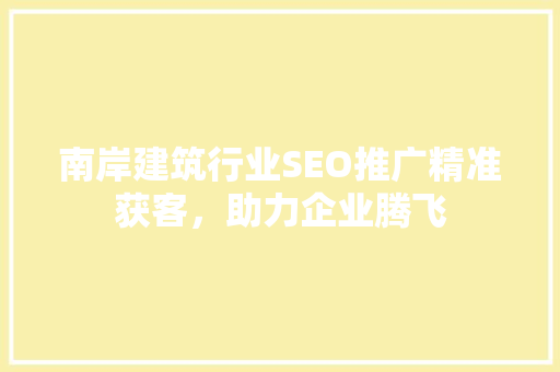 南岸建筑行业SEO推广精准获客，助力企业腾飞