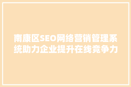 南康区SEO网络营销管理系统助力企业提升在线竞争力