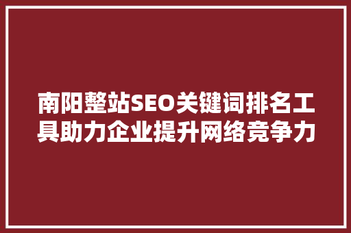 南阳整站SEO关键词排名工具助力企业提升网络竞争力