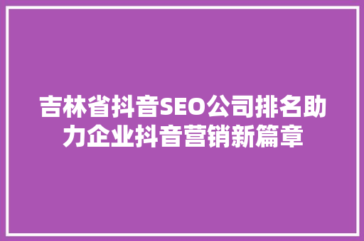 吉林省抖音SEO公司排名助力企业抖音营销新篇章