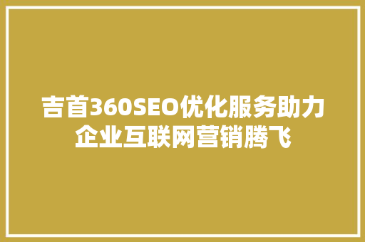 吉首360SEO优化服务助力企业互联网营销腾飞