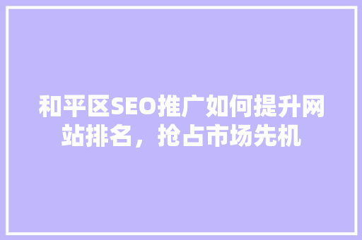 和平区SEO推广如何提升网站排名，抢占市场先机