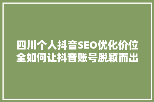 四川个人抖音SEO优化价位全如何让抖音账号脱颖而出