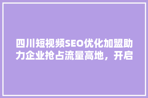 四川短视频SEO优化加盟助力企业抢占流量高地，开启数字营销新篇章