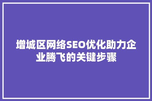 增城区网络SEO优化助力企业腾飞的关键步骤
