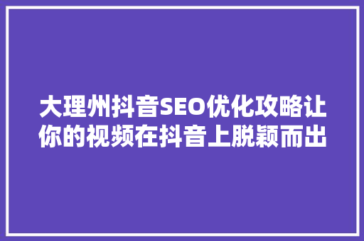 大理州抖音SEO优化攻略让你的视频在抖音上脱颖而出