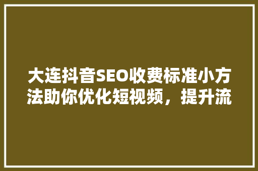 大连抖音SEO收费标准小方法助你优化短视频，提升流量