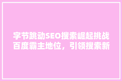 字节跳动SEO搜索崛起挑战百度霸主地位，引领搜索新时代