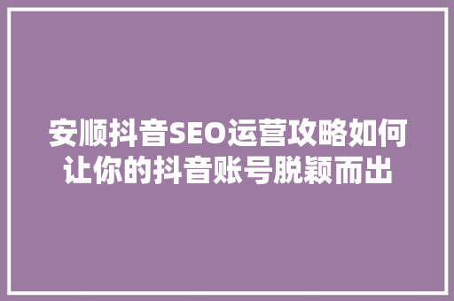 安顺抖音SEO运营攻略如何让你的抖音账号脱颖而出