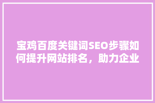 宝鸡百度关键词SEO步骤如何提升网站排名，助力企业腾飞