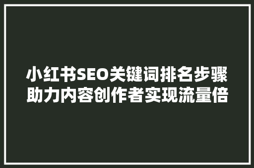 小红书SEO关键词排名步骤助力内容创作者实现流量倍增