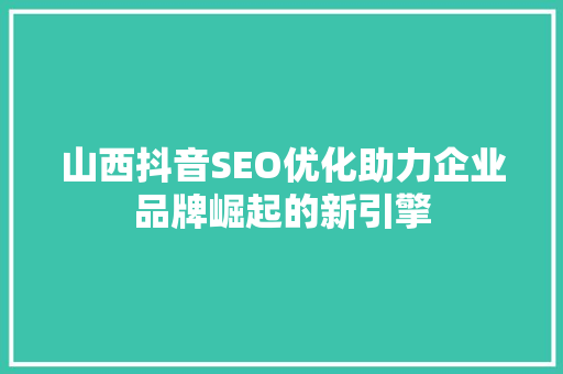 山西抖音SEO优化助力企业品牌崛起的新引擎