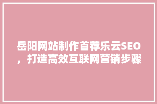 岳阳网站制作首荐乐云SEO，打造高效互联网营销步骤