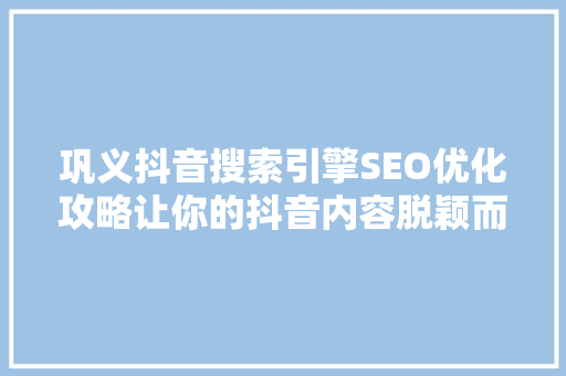 巩义抖音搜索引擎SEO优化攻略让你的抖音内容脱颖而出