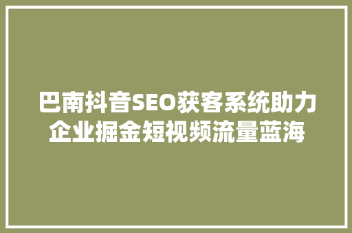 巴南抖音SEO获客系统助力企业掘金短视频流量蓝海