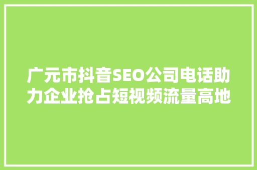 广元市抖音SEO公司电话助力企业抢占短视频流量高地