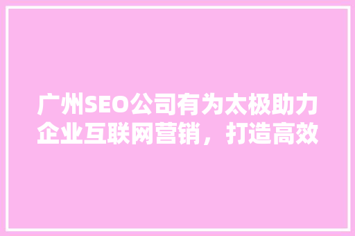 广州SEO公司有为太极助力企业互联网营销，打造高效搜索引擎优化步骤