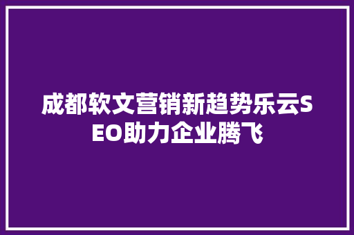 成都软文营销新趋势乐云SEO助力企业腾飞