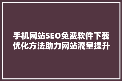 手机网站SEO免费软件下载优化方法助力网站流量提升