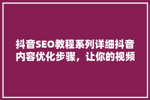 抖音SEO教程系列详细抖音内容优化步骤，让你的视频脱颖而出