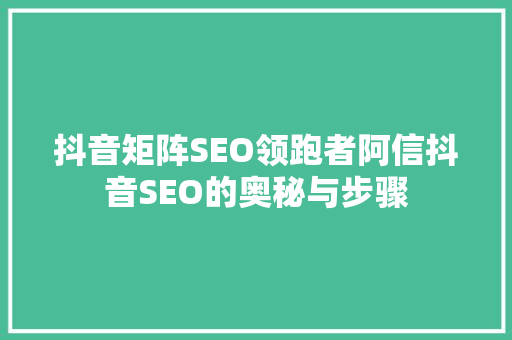 抖音矩阵SEO领跑者阿信抖音SEO的奥秘与步骤