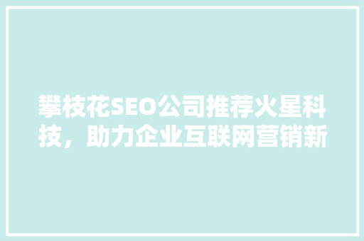 攀枝花SEO公司推荐火星科技，助力企业互联网营销新篇章
