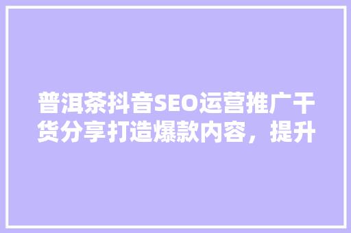 普洱茶抖音SEO运营推广干货分享打造爆款内容，提升品牌影响力