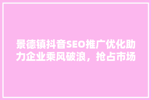 景德镇抖音SEO推广优化助力企业乘风破浪，抢占市场先机