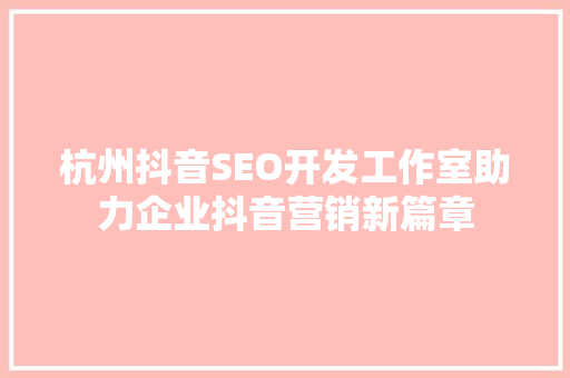 杭州抖音SEO开发工作室助力企业抖音营销新篇章
