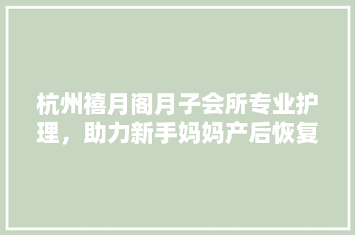 杭州禧月阁月子会所专业护理，助力新手妈妈产后恢复
